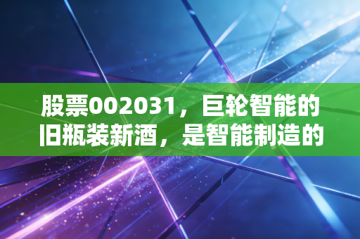 股票002031,巨轮智能的旧瓶装新酒,是智能制造的真风口还是资本市场的昙花一现?