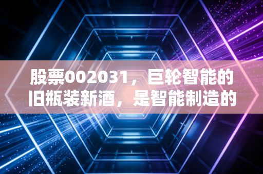 股票002031，巨轮智能的旧瓶装新酒，是智能制造的真风口还是资本市场的昙花一现？