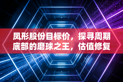 凤形股份目标价，探寻周期底部的磨球之王，估值修复空间有多大？
