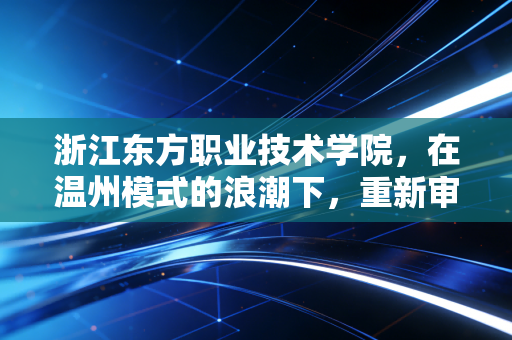浙江东方职业技术学院，在温州模式的浪潮下，重新审视职业教育的经济账与未来红利
