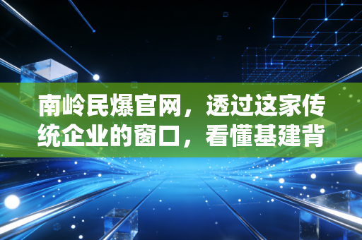 南岭民爆官网,透过这家传统企业的窗口,看懂基建背后的隐形推手