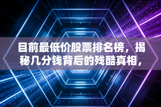 目前最低价股票排名榜,揭秘几分钱背后的残酷真相,是黄金坑还是夺命索?