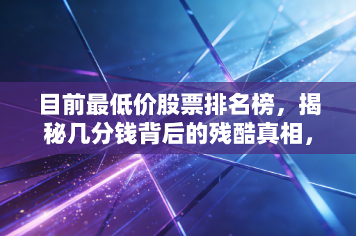 目前最低价股票排名榜，揭秘几分钱背后的残酷真相，是黄金坑还是夺命索？
