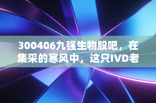 300406九强生物股吧，在集采的寒风中，这只IVD老将还能撑起多少估值期待？