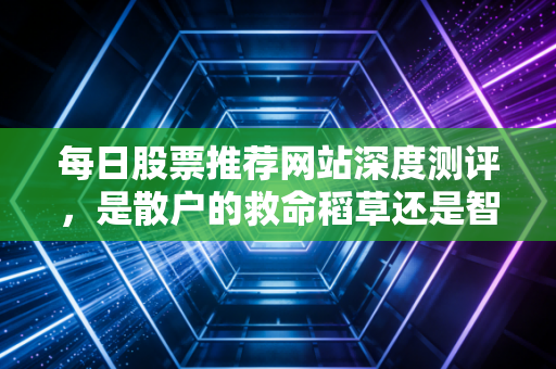 每日股票推荐网站深度测评，是散户的救命稻草还是智商税？