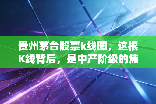 贵州茅台股票k线图,这根K线背后,是中产阶级的焦虑还是时代的转折?