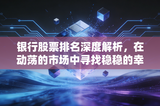 银行股票排名深度解析，在动荡的市场中寻找稳稳的幸福与隐形暴利