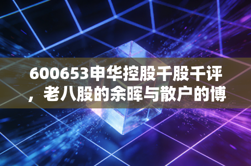 600653申华控股千股千评,老八股的余晖与散户的博弈,是抄底良机还是价值陷阱?
