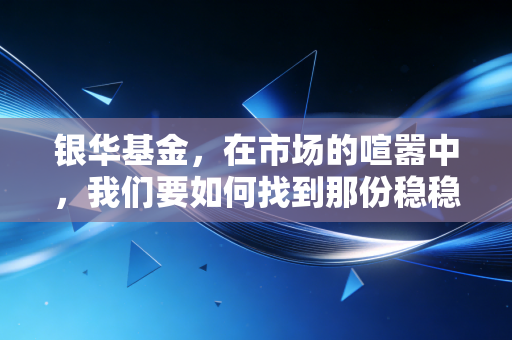 银华基金,在市场的喧嚣中,我们要如何找到那份稳稳的幸福?