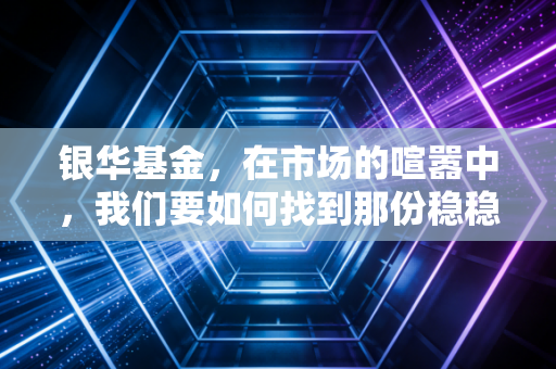 银华基金，在市场的喧嚣中，我们要如何找到那份稳稳的幸福？