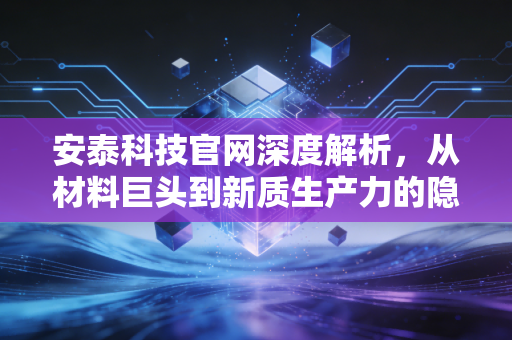 安泰科技官网深度解析,从材料巨头到新质生产力的隐形引擎