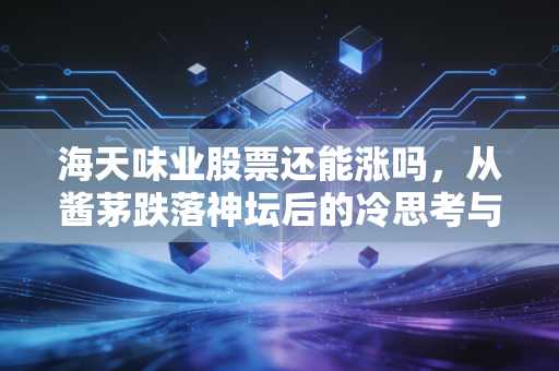 海天味业股票还能涨吗，从酱茅跌落神坛后的冷思考与价值重构