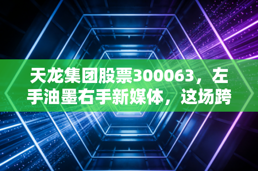 天龙集团股票300063，左手油墨右手新媒体，这场跨界转型究竟值不值得你重仓押注？