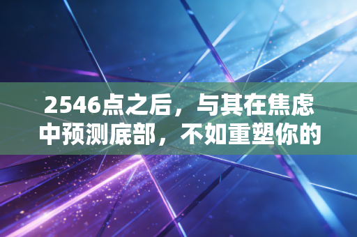 2546点之后,与其在焦虑中预测底部,不如重塑你的财富认知