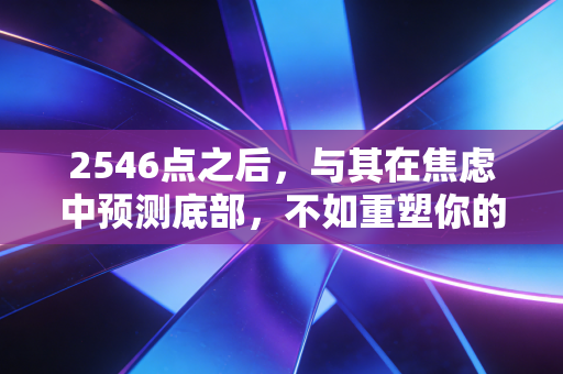 2546点之后,与其在焦虑中预测底部,不如重塑你的财富认知