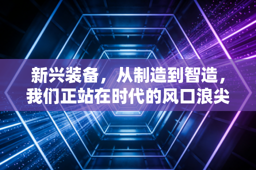 新兴装备,从制造到智造,我们正站在时代的风口浪尖