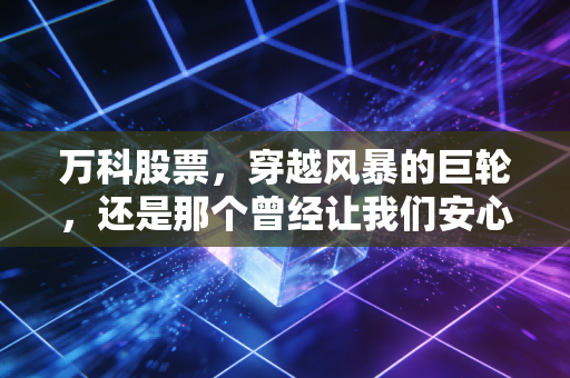 万科股票，穿越风暴的巨轮，还是那个曾经让我们安心的好学生？