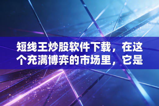 短线王炒股软件下载，在这个充满博弈的市场里，它是你的救命稻草还是精神鸦片？