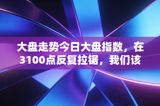 大盘走势今日大盘指数，在3100点反复拉锯，我们该如何守住自己的钱袋子？