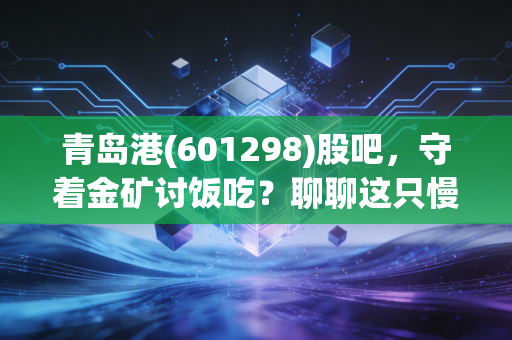 青岛港(601298)股吧,守着金矿讨饭吃?聊聊这只慢乌龟的长期价值