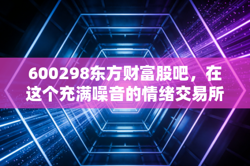 600298东方财富股吧，在这个充满噪音的情绪交易所，我们该如何安放躁动的钱包？