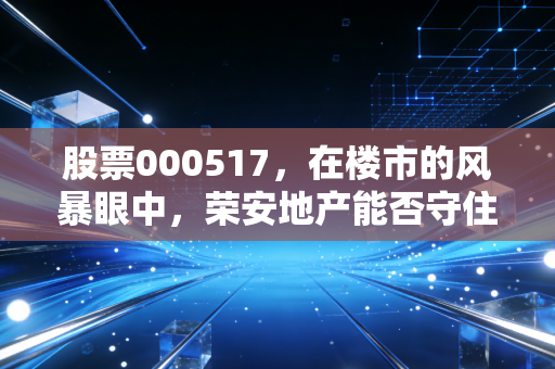 股票000517,在楼市的风暴眼中,荣安地产能否守住宁波一哥的荣光?