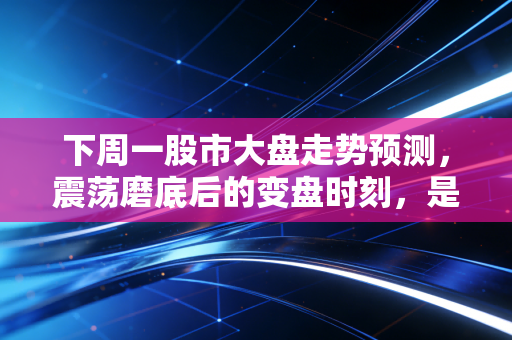 下周一股市大盘走势预测，震荡磨底后的变盘时刻，是反攻还是诱多？