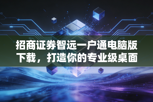 招商证券智远一户通电脑版下载，打造你的专业级桌面交易指挥中心