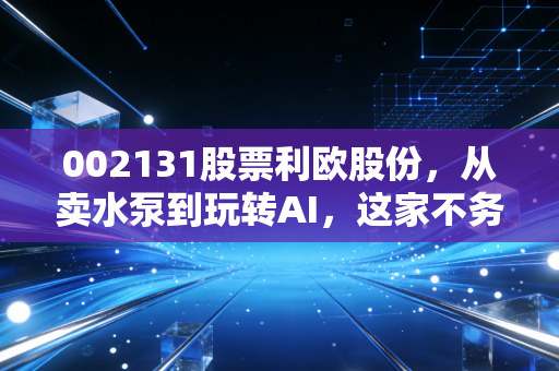 002131股票利欧股份，从卖水泵到玩转AI，这家不务正业的公司到底藏着什么玄机？
