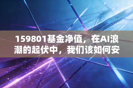 159801基金净值，在AI浪潮的起伏中，我们该如何安放那颗躁动的投资心？