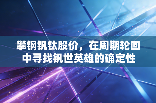 攀钢钒钛股价，在周期轮回中寻找钒世英雄的确定性