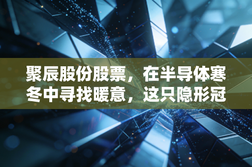聚辰股份股票，在半导体寒冬中寻找暖意，这只隐形冠军值得你长情陪伴吗？