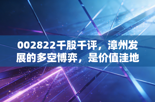 002822千股千评，漳州发展的多空博弈，是价值洼地还是题材炒作？