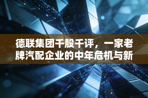 德联集团千股千评，一家老牌汽配企业的中年危机与新能源突围战
