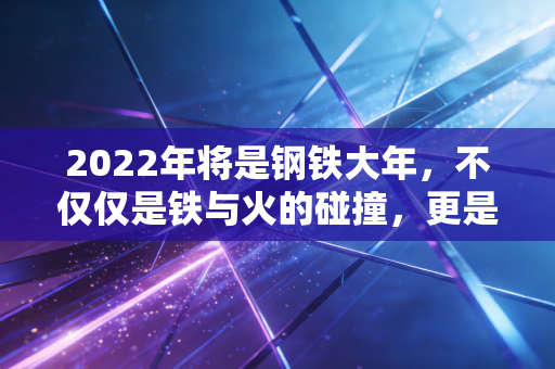 2022年将是钢铁大年，不仅仅是铁与火的碰撞，更是财富与机遇的狂欢