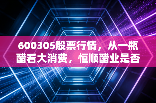 600305股票行情,从一瓶醋看大消费,恒顺醋业是否到了春暖花开时?