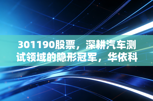 301190股票，深耕汽车测试领域的隐形冠军，华依科技到底值不值得长期持有？