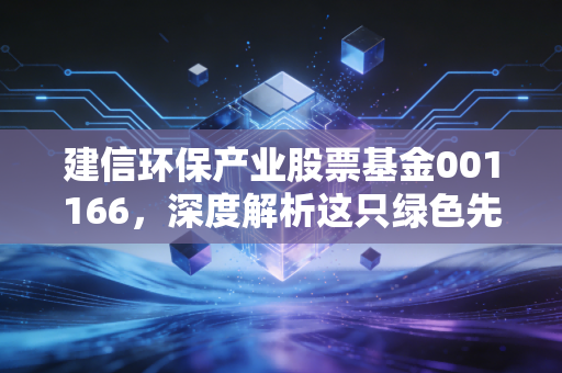 建信环保产业股票基金001166,深度解析这只绿色先锋基金,能否成为你资产配置中的那一抹亮色?