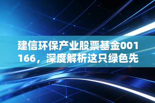 建信环保产业股票基金001166，深度解析这只绿色先锋基金，能否成为你资产配置中的那一抹亮色？