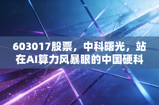 603017股票，中科曙光，站在AI算力风暴眼的中国硬科技脊梁