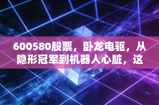 600580股票,卧龙电驱,从隐形冠军到机器人心脏,这波行情你能跟上吗?