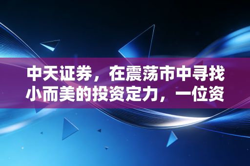 中天证券，在震荡市中寻找小而美的投资定力，一位资深投顾的肺腑之言