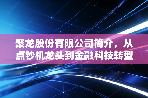 聚龙股份有限公司简介,从点钞机龙头到金融科技转型的阵痛与思考