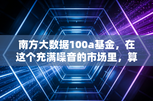 南方大数据100a基金，在这个充满噪音的市场里，算法能否成为你的避风港？