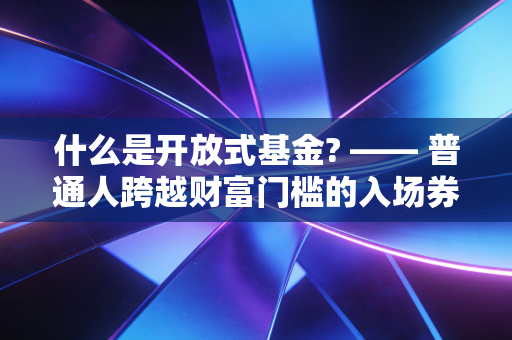 什么是开放式基金? —— 普通人跨越财富门槛的入场券
