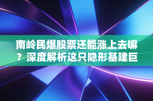 南岭民爆股票还能涨上去嘛?深度解析这只隐形基建巨头的投资逻辑与未来变数
