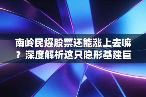 南岭民爆股票还能涨上去嘛？深度解析这只隐形基建巨头的投资逻辑与未来变数