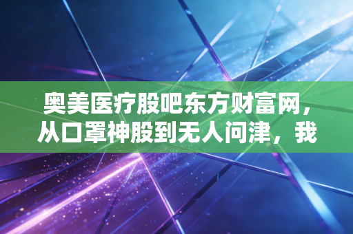奥美医疗股吧东方财富网，从口罩神股到无人问津，我们该如何审视这家敷料龙头的真实价值？