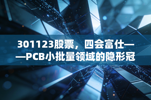 301123股票,四会富仕——PCB小批量领域的隐形冠军,是时候布局了吗?