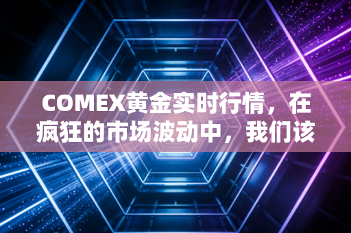 COMEX黄金实时行情，在疯狂的市场波动中，我们该如何握紧手中的硬通货？